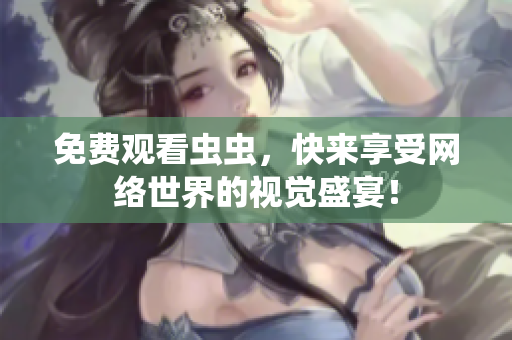 免费观看虫虫，快来享受网络世界的视觉盛宴！
