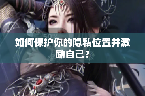 如何保护你的隐私位置并激励自己？