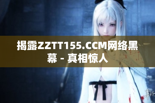 揭露ZZTT155.CCM网络黑幕 - 真相惊人