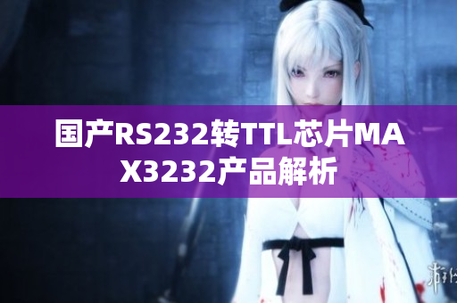 国产RS232转TTL芯片MAX3232产品解析