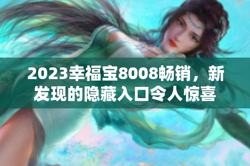 2023幸福宝8008畅销，新发现的隐藏入口令人惊喜