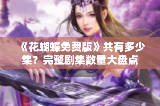 《花蝴蝶免费版》共有多少集？完整剧集数量大盘点