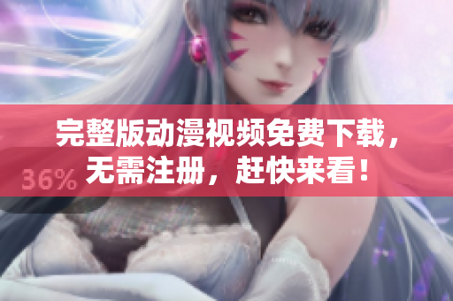完整版动漫视频免费下载，无需注册，赶快来看！