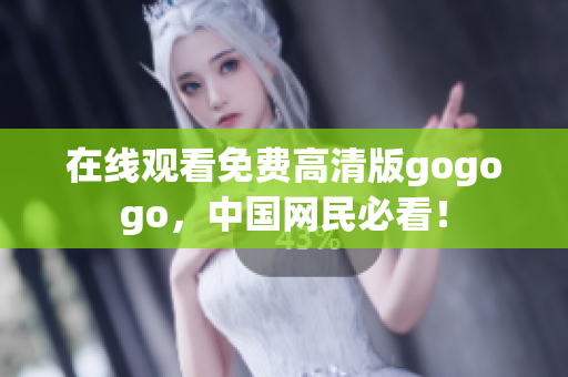 在线观看免费高清版gogogo，中国网民必看！