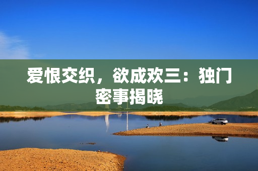 爱恨交织，欲成欢三：独门密事揭晓