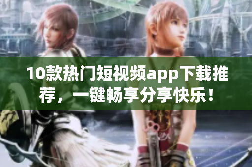10款热门短视频app下载推荐，一键畅享分享快乐！