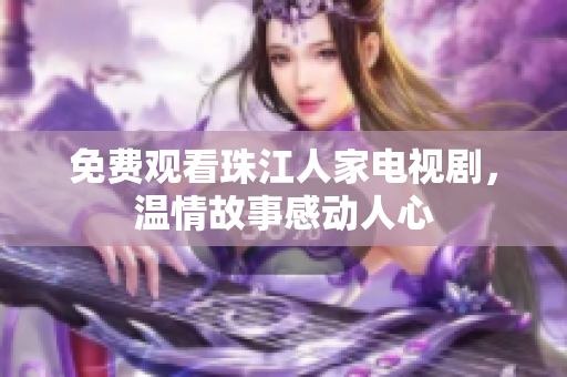 免费观看珠江人家电视剧，温情故事感动人心