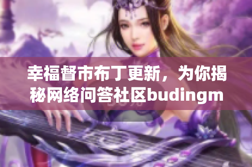幸福督市布丁更新，为你揭秘网络问答社区budingmh！