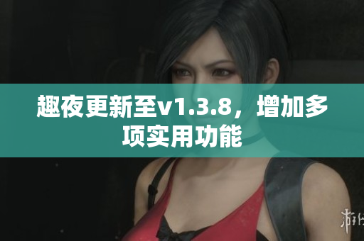 趣夜更新至v1.3.8，增加多项实用功能