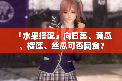 「水果搭配」向日葵、黄瓜、榴莲、丝瓜可否同食？