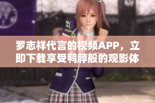 罗志祥代言的视频APP，立即下载享受鸭脖般的观影体验