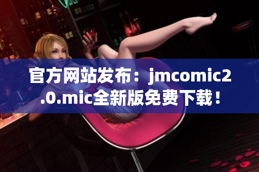 官方网站发布：jmcomic2.0.mic全新版免费下载！