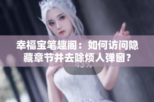 幸福宝笔趣阁：如何访问隐藏章节并去除烦人弹窗？