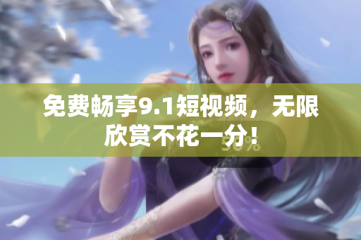 免费畅享9.1短视频，无限欣赏不花一分！