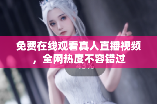 免费在线观看真人直播视频，全网热度不容错过