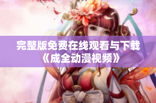 完整版免费在线观看与下载《成全动漫视频》