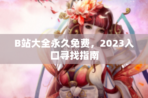 B站大全永久免费，2023入口寻找指南
