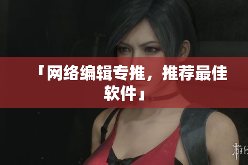 「网络编辑专推，推荐最佳软件」