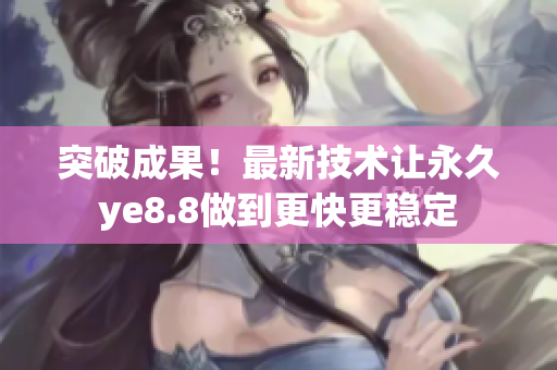 突破成果！最新技术让永久ye8.8做到更快更稳定