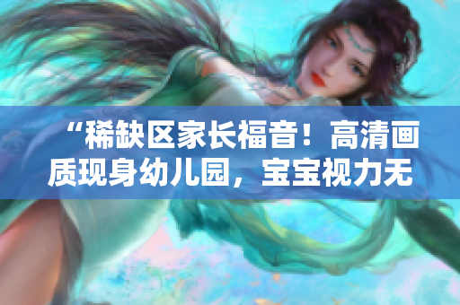 “稀缺区家长福音！高清画质现身幼儿园，宝宝视力无忧！”