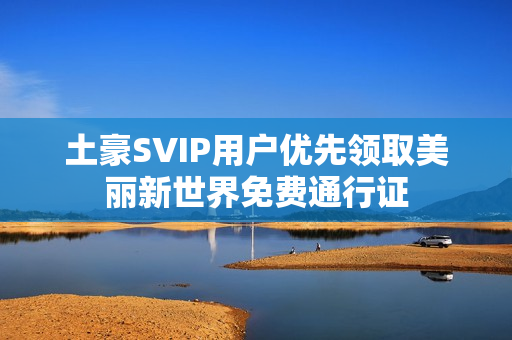 土豪SVIP用户优先领取美丽新世界免费通行证