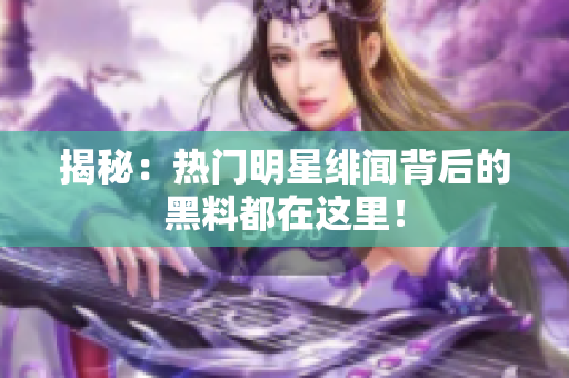 揭秘：热门明星绯闻背后的黑料都在这里！