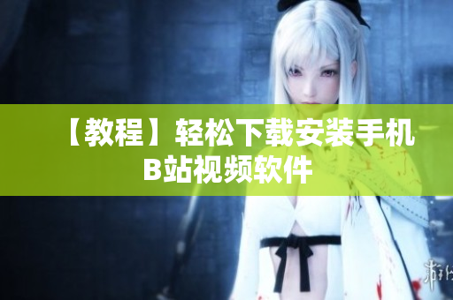 【教程】轻松下载安装手机B站视频软件