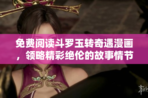 免费阅读斗罗玉转奇遇漫画，领略精彩绝伦的故事情节！