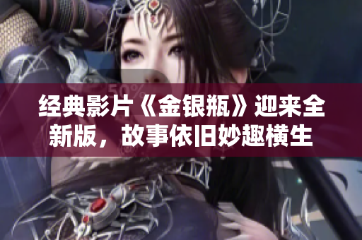 经典影片《金银瓶》迎来全新版，故事依旧妙趣横生