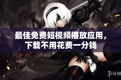 最佳免费短视频播放应用，下载不用花费一分钱