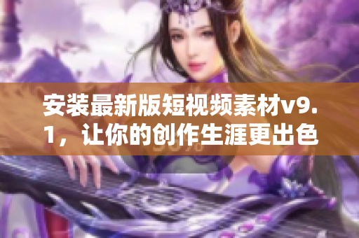 安装最新版短视频素材v9.1，让你的创作生涯更出色