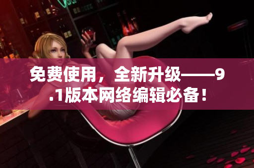 免费使用，全新升级——9.1版本网络编辑必备！