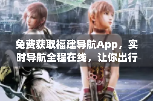 免费获取福建导航App，实时导航全程在线，让你出行更方便！