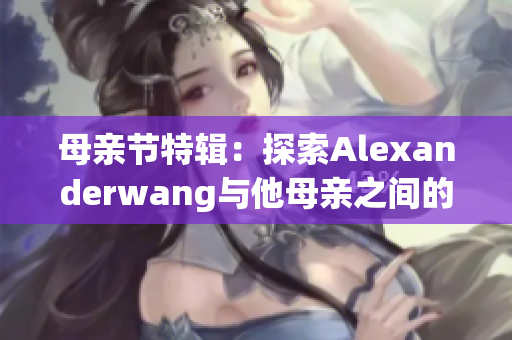 母亲节特辑：探索Alexanderwang与他母亲之间的温馨关系