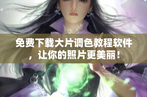 免费下载大片调色教程软件，让你的照片更美丽！