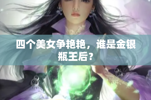 四个美女争艳艳，谁是金银瓶王后？