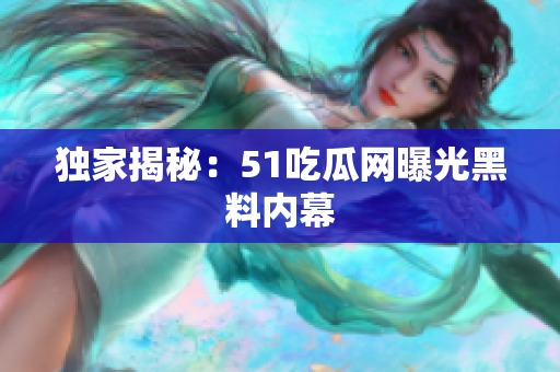 独家揭秘：51吃瓜网曝光黑料内幕