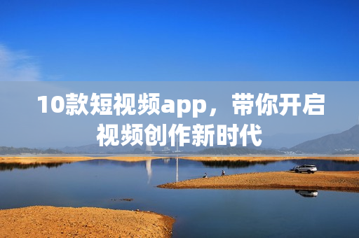 10款短视频app，带你开启视频创作新时代