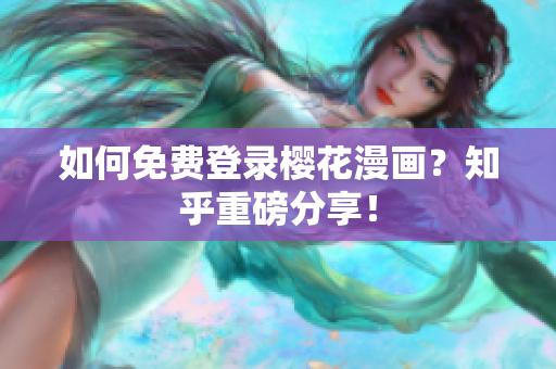 如何免费登录樱花漫画？知乎重磅分享！