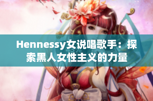 Hennessy女说唱歌手：探索黑人女性主义的力量