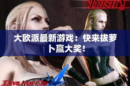大欧派最新游戏：快来拔萝卜赢大奖！