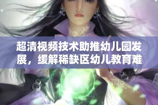 超清视频技术助推幼儿园发展，缓解稀缺区幼儿教育难题