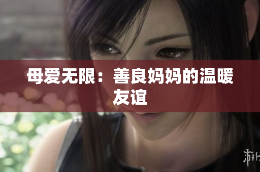 母爱无限：善良妈妈的温暖友谊