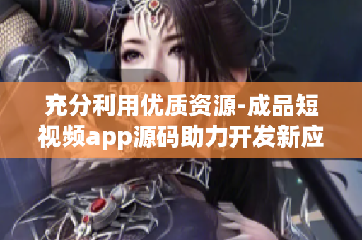 充分利用优质资源-成品短视频app源码助力开发新应用