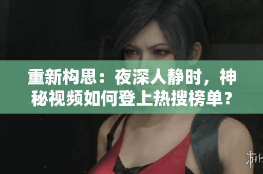 重新构思：夜深人静时，神秘视频如何登上热搜榜单？！