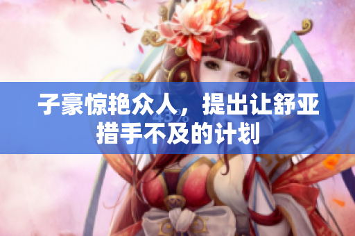 子豪惊艳众人，提出让舒亚措手不及的计划