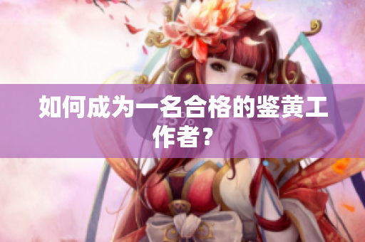 如何成为一名合格的鉴黄工作者？