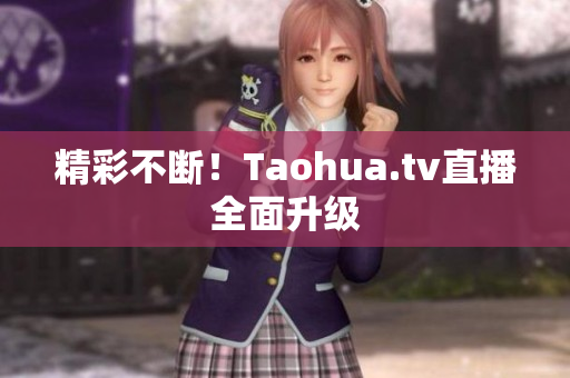 精彩不断！Taohua.tv直播全面升级