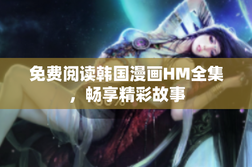 免费阅读韩国漫画HM全集，畅享精彩故事