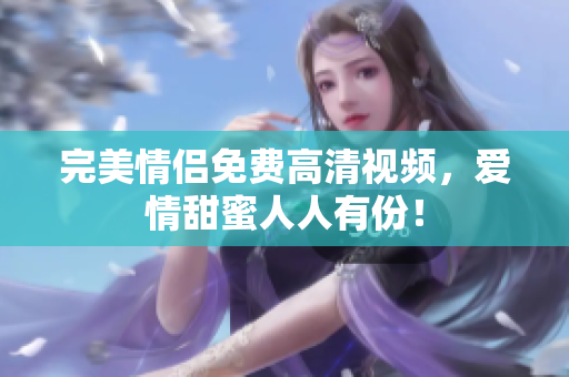 完美情侣免费高清视频，爱情甜蜜人人有份！